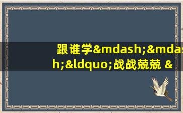 跟谁学——“战战兢兢 ”成语讲解